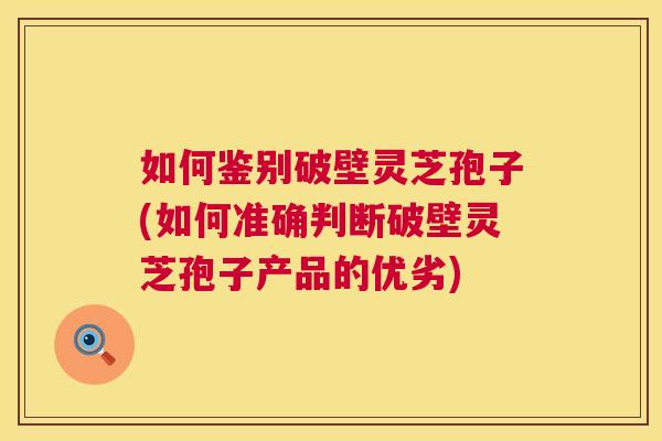 如何鉴别破壁灵芝孢子(如何准确判断破壁灵芝孢子产品的优劣) 如何鉴别破壁灵芝孢子(如何准确判断破壁灵芝孢子产品的优劣)