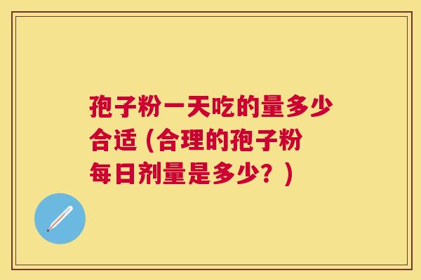 孢子粉一天吃的量多少合适 (合理的孢子粉每日剂量是多少?) 孢子粉一天吃的量多少合适 (合理的孢子粉每日剂量是多少?)