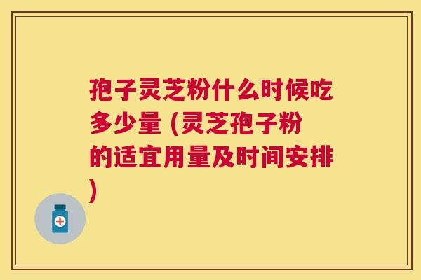 孢子灵芝粉什么时候吃多少量 (灵芝孢子粉的适宜用量及时间安排)
