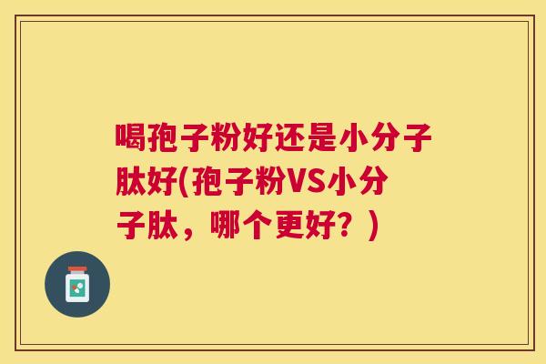 喝孢子粉好还是小分子肽好(孢子粉VS小分子肽,哪个更好?) 喝孢子粉好还是小分子肽好(孢子粉VS小分子肽,哪个更好?)