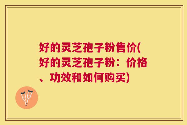 好的灵芝孢子粉售价(好的灵芝孢子粉：价格、功效和如何购买)