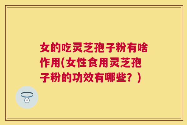 女的吃灵芝孢子粉有啥作用(女性食用灵芝孢子粉的功效有哪些?) 女的吃灵芝孢子粉有啥作用(女性食用灵芝孢子粉的功效有哪些?)