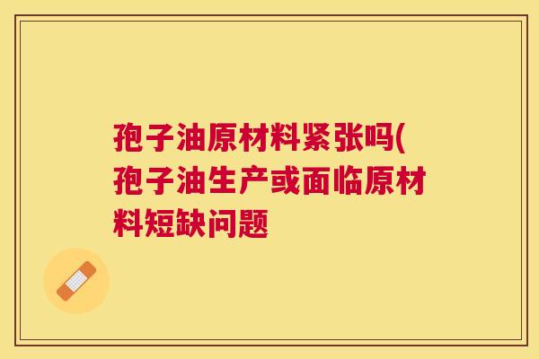 孢子油原材料紧张吗(孢子油生产或面临原材料短缺问题 孢子油原材料紧张吗(孢子油生产或面临原材料短缺问题