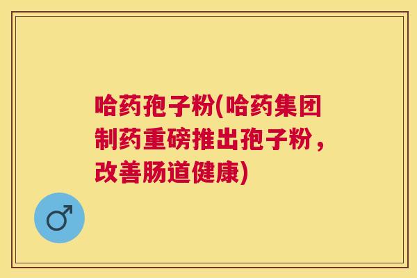 哈药孢子粉(哈药集团制药重磅推出孢子粉,改善肠道健康) 哈药孢子粉(哈药集团制药重磅推出孢子粉,改善肠道健康)