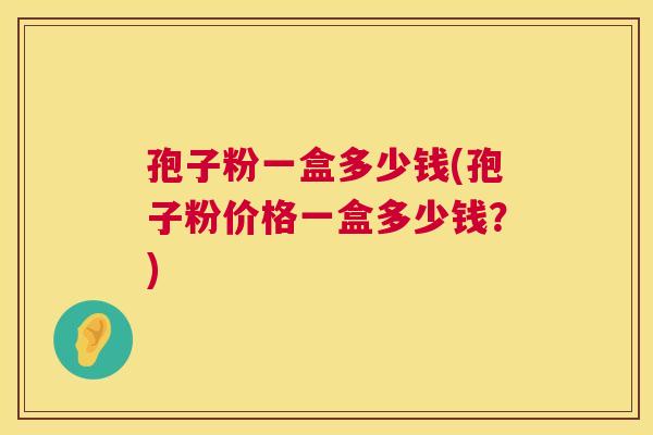 孢子粉一盒多少钱(孢子粉价格一盒多少钱?) 孢子粉一盒多少钱(孢子粉价格一盒多少钱?)