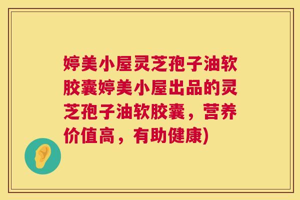 婷美小屋灵芝孢子油软胶囊婷美小屋出品的灵芝孢子油软胶囊,营养价值高,有助健康) 婷美小屋灵芝孢子油软胶囊婷美小屋出品的灵芝孢子油软胶囊,营养价值高,有助健康)