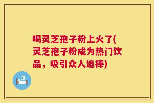 喝灵芝孢子粉上火了(灵芝孢子粉成为热门饮品,吸引众人追捧) 喝灵芝孢子粉上火了(灵芝孢子粉成为热门饮品,吸引众人追捧)