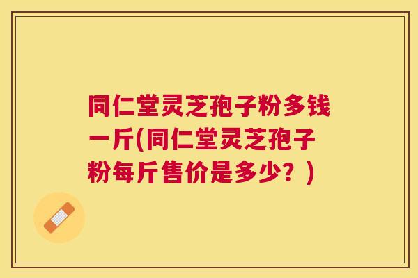 同仁堂灵芝孢子粉多钱一斤(同仁堂灵芝孢子粉每斤售价是多少?) 同仁堂灵芝孢子粉多钱一斤(同仁堂灵芝孢子粉每斤售价是多少?)