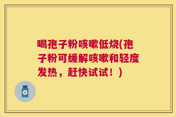 喝孢子粉低烧(孢子粉可缓解和轻度发热，赶快试试！)