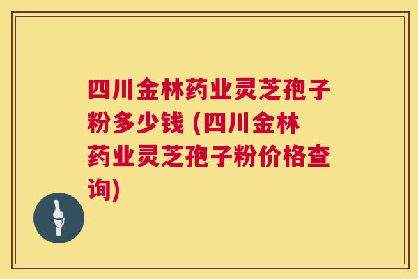 四川金林药业灵芝孢子粉多少钱 (四川金林药业灵芝孢子粉价格查询) 四川金林药业灵芝孢子粉多少钱 (四川金林药业灵芝孢子粉价格查询)