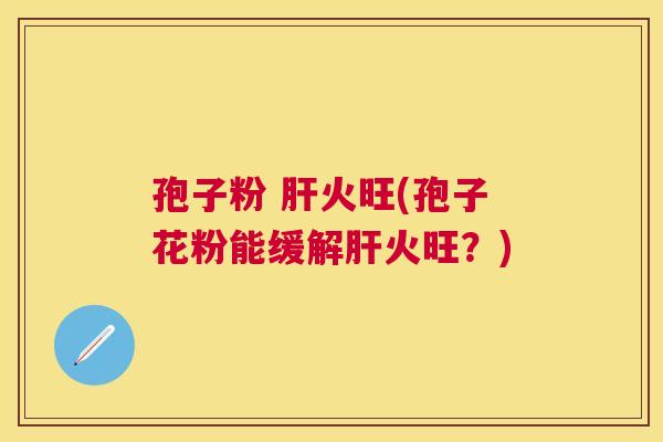 孢子粉 火旺(孢子花粉能缓解火旺？)
