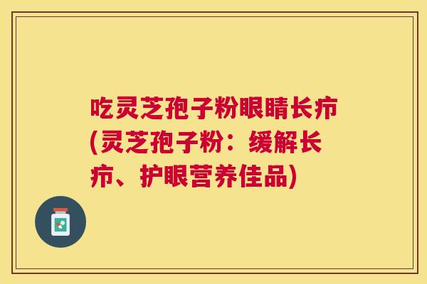 吃灵芝孢子粉眼睛长疖(灵芝孢子粉:缓解长疖、护眼营养佳品) 吃灵芝孢子粉眼睛长疖(灵芝孢子粉:缓解长疖、护眼营养佳品)