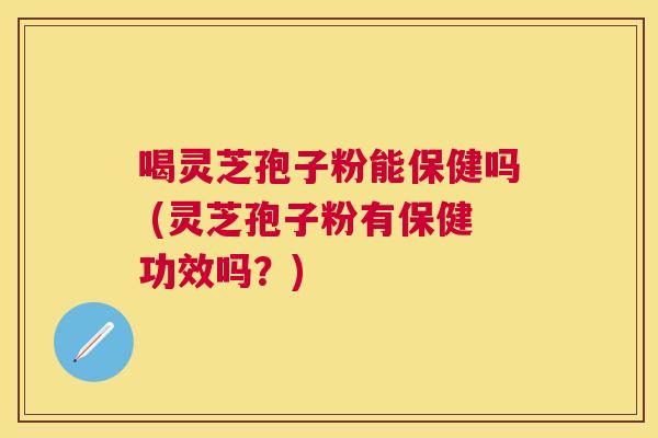 喝灵芝孢子粉能保健吗 (灵芝孢子粉有保健功效吗？)