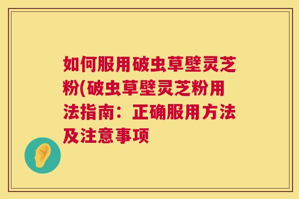 如何服用破虫草壁灵芝粉(破虫草壁灵芝粉用法指南：正确服用方法及注意事项