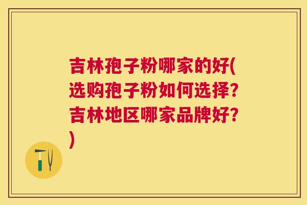 吉林孢子粉哪家的好(选购孢子粉如何选择？吉林地区哪家品牌好？)