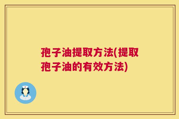孢子油提取方法(提取孢子油的有效方法) 孢子油提取方法(提取孢子油的有效方法)