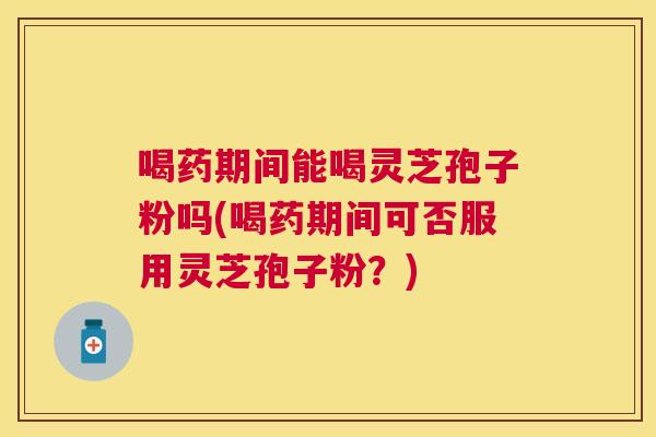 喝药期间能喝灵芝孢子粉吗(喝药期间可否服用灵芝孢子粉?) 喝药期间能喝灵芝孢子粉吗(喝药期间可否服用灵芝孢子粉?)