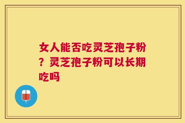 女人能否吃灵芝孢子粉?灵芝孢子粉可以长期吃吗 女人能否吃灵芝孢子粉?灵芝孢子粉可以长期吃吗
