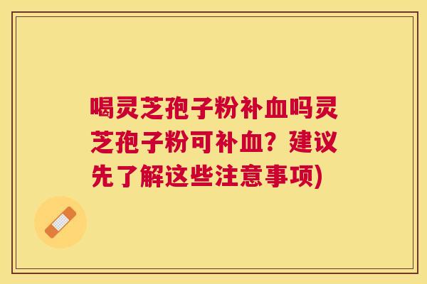 喝灵芝孢子粉补吗灵芝孢子粉可补？建议先了解这些注意事项)