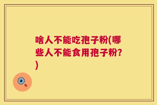 啥人不能吃孢子粉(哪些人不能食用孢子粉?) 啥人不能吃孢子粉(哪些人不能食用孢子粉?)