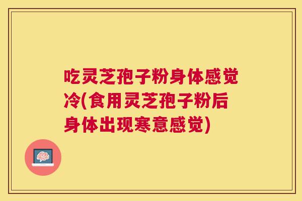 吃灵芝孢子粉身体感觉冷(食用灵芝孢子粉后身体出现寒意感觉) 吃灵芝孢子粉身体感觉冷(食用灵芝孢子粉后身体出现寒意感觉)