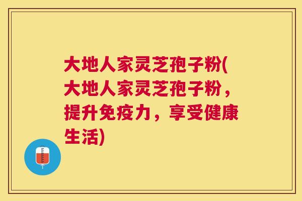 大地人家灵芝孢子粉(大地人家灵芝孢子粉，提升免疫力，享受健康生活)