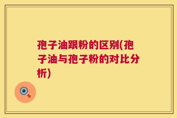 孢子油跟粉的区别(孢子油与孢子粉的对比分析) 孢子油跟粉的区别(孢子油与孢子粉的对比分析)