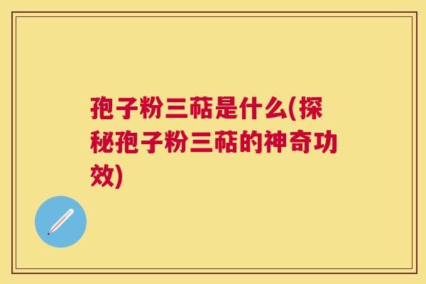 孢子粉三萜是什么(探秘孢子粉三萜的神奇功效)