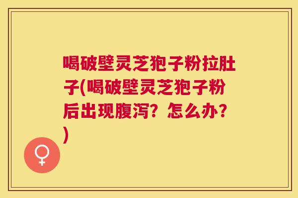 喝破壁灵芝狍子粉拉肚子(喝破壁灵芝狍子粉后出现？怎么办？)