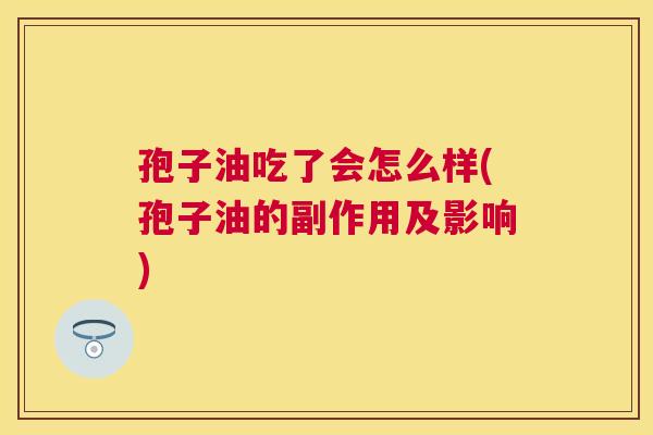 孢子油吃了会怎么样(孢子油的副作用及影响)