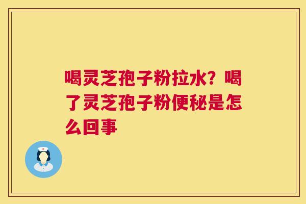 喝灵芝孢子粉拉水？喝了灵芝孢子粉是怎么回事