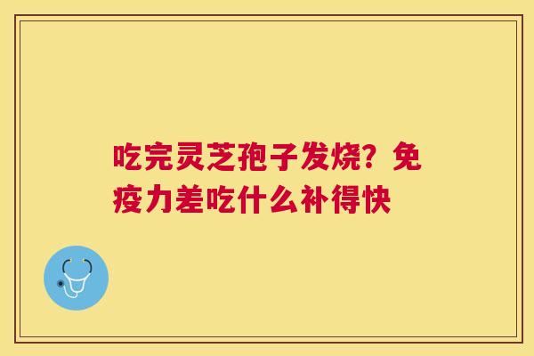 吃完灵芝孢子发烧？免疫力差吃什么补得快