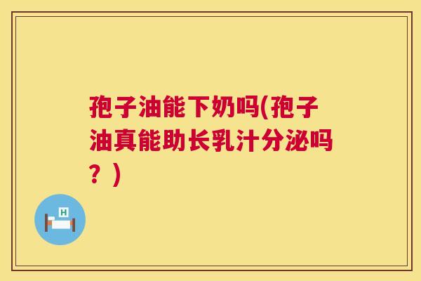 孢子油能下奶吗(孢子油真能助长乳汁分泌吗？)