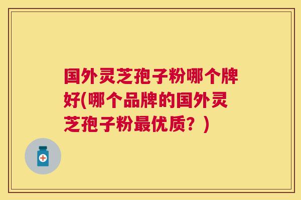 国外灵芝孢子粉哪个牌好(哪个品牌的国外灵芝孢子粉优质？)