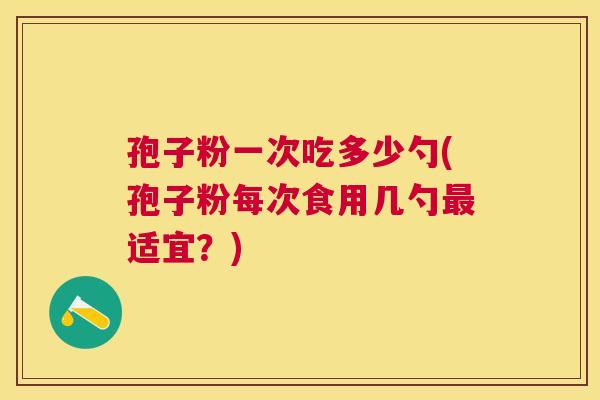 孢子粉一次吃多少勺(孢子粉每次食用几勺适宜？)