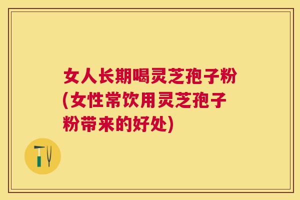 女人长期喝灵芝孢子粉(女性常饮用灵芝孢子粉带来的好处) 女人长期喝灵芝孢子粉(女性常饮用灵芝孢子粉带来的好处)