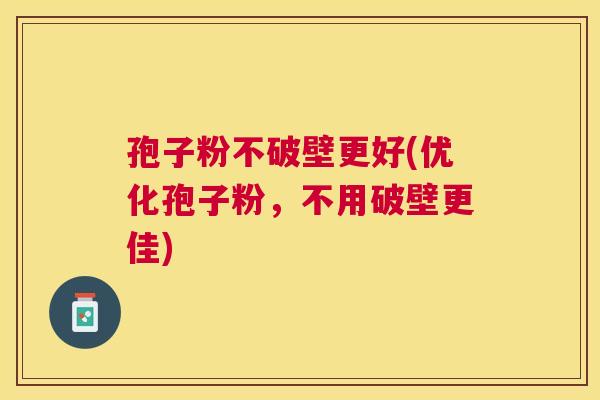 孢子粉不破壁更好(优化孢子粉，不用破壁更佳)