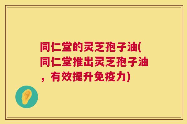 同仁堂的灵芝孢子油(同仁堂推出灵芝孢子油，有效提升免疫力)