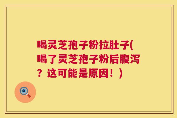 喝灵芝孢子粉拉肚子(喝了灵芝孢子粉后？这可能是原因！)