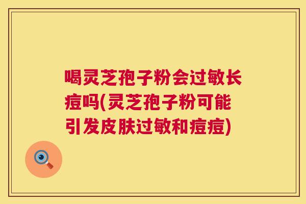喝灵芝孢子粉会长痘吗(灵芝孢子粉可能引发和痘痘)