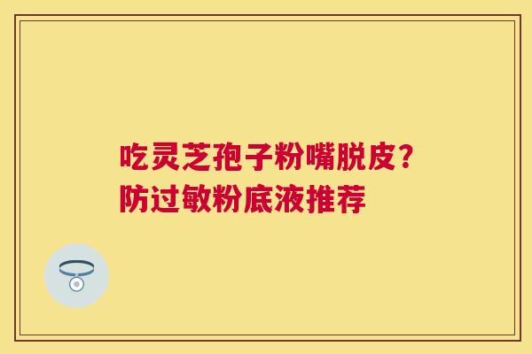 吃灵芝孢子粉嘴脱皮？防粉底液推荐