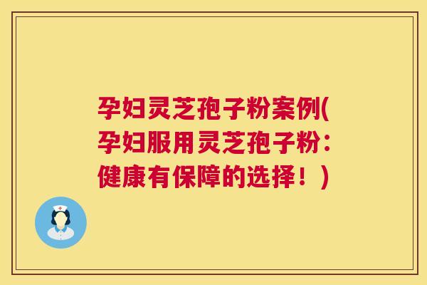 孕妇灵芝孢子粉案例(孕妇服用灵芝孢子粉:健康有保障的选择!) 孕妇灵芝孢子粉案例(孕妇服用灵芝孢子粉:健康有保障的选择!)