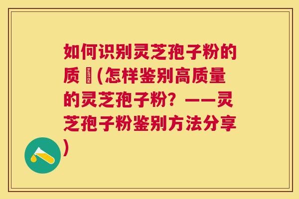如何识别灵芝孢子粉的质刄(怎样鉴别高质量的灵芝孢子粉?——灵芝孢子粉鉴别方法分享) 如何识别灵芝孢子粉的质刄(怎样鉴别高质量的灵芝孢子粉?——灵芝孢子粉鉴别方法分享)