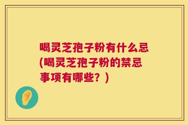 喝灵芝孢子粉有什么忌(喝灵芝孢子粉的禁忌事项有哪些？)