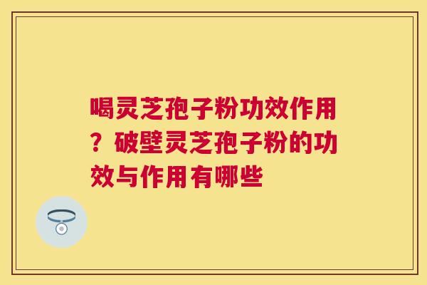 喝灵芝孢子粉功效作用？破壁灵芝孢子粉的功效与作用有哪些