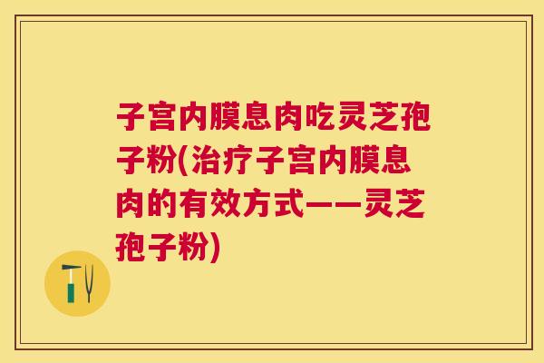 子宫内膜息肉吃灵芝孢子粉(子宫内膜息肉的有效方式——灵芝孢子粉) 子宫内膜息肉吃灵芝孢子粉(子宫内膜息肉的有效方式——灵芝孢子粉)