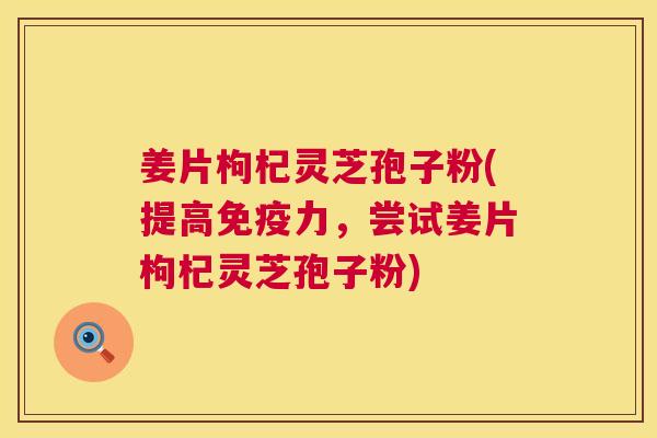 姜片枸杞灵芝孢子粉(提高免疫力,尝试姜片枸杞灵芝孢子粉) 姜片枸杞灵芝孢子粉(提高免疫力,尝试姜片枸杞灵芝孢子粉)