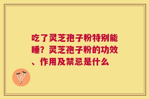 吃了灵芝孢子粉特别能睡？灵芝孢子粉的功效、作用及禁忌是什么
