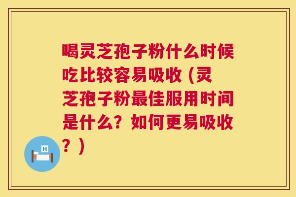 喝灵芝孢子粉什么时候吃比较容易吸收 (灵芝孢子粉佳服用时间是什么？如何更易吸收？)