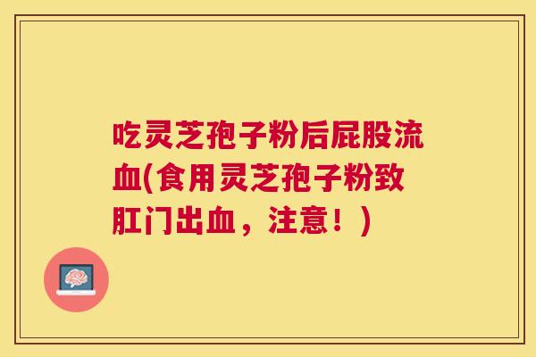 吃灵芝孢子粉后屁股流(食用灵芝孢子粉致肛门出，注意！)